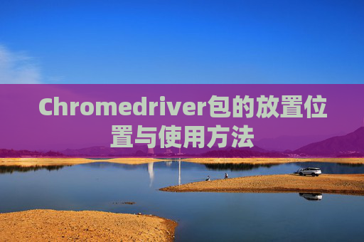 Chromedriver包的放置位置与使用方法