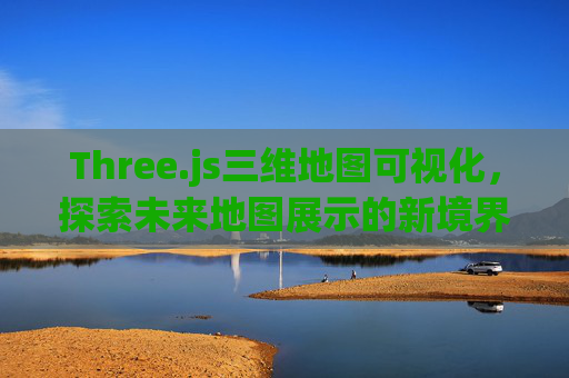 Three.js三维地图可视化，探索未来地图展示的新境界