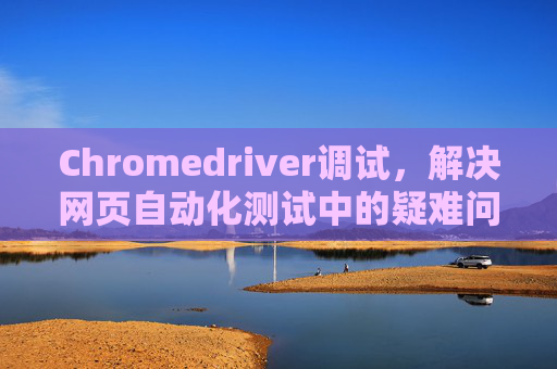 Chromedriver调试，解决网页自动化测试中的疑难问题